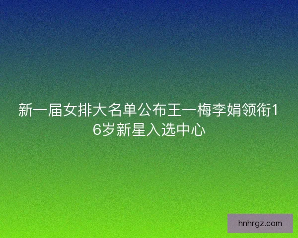 新一届女排大名单公布王一梅李娟领衔16岁新星入选中心