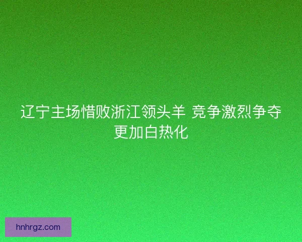 辽宁主场惜败浙江领头羊 竞争激烈争夺更加白热化