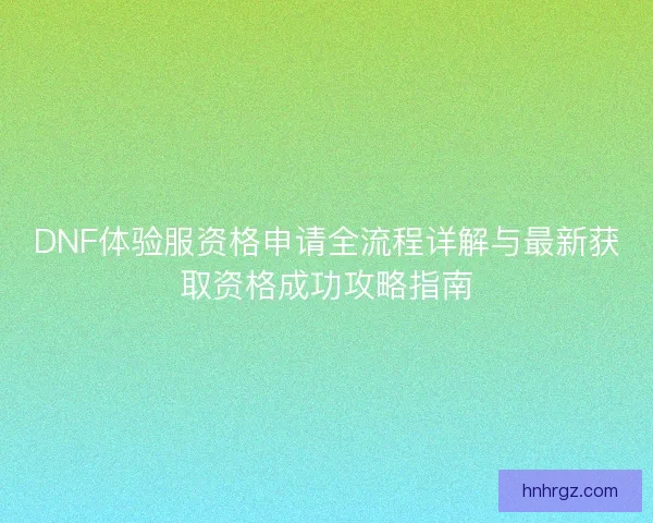 DNF体验服资格申请全流程详解与最新获取资格成功攻略指南