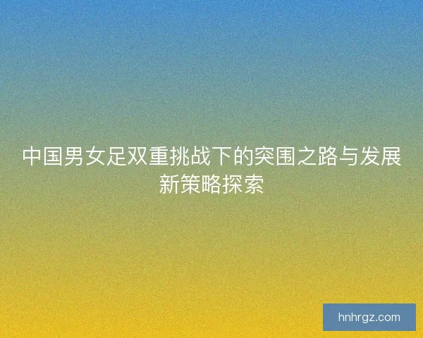 中国男女足双重挑战下的突围之路与发展新策略探索