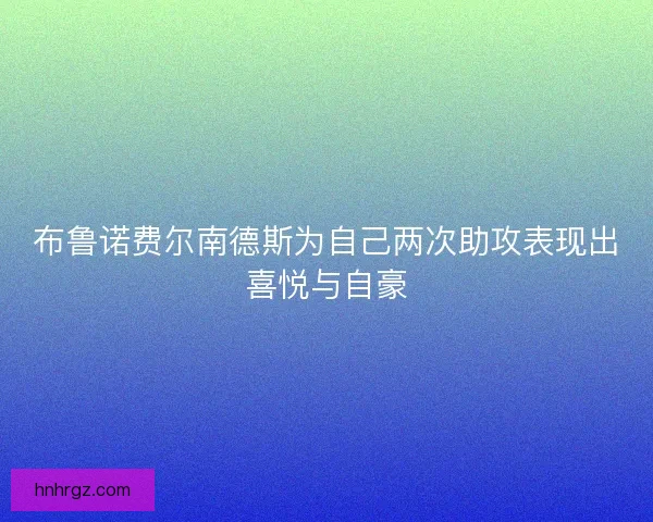 布鲁诺费尔南德斯为自己两次助攻表现出喜悦与自豪