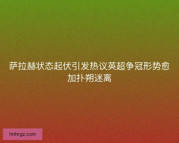 萨拉赫状态起伏引发热议英超争冠形势愈加扑朔迷离